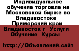 Индивидуальное обучение торговле на Московской бирже во Владивостоке - Приморский край, Владивосток г. Услуги » Обучение. Курсы   